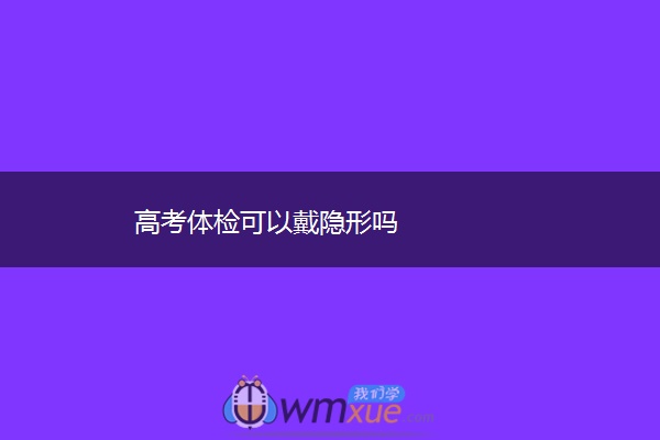 高考体检可以戴隐形吗 高考体检可以戴隐形吗
