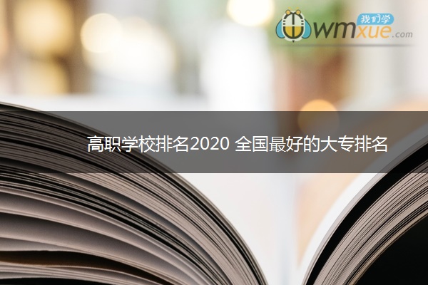 高职学校排名2020 全国最好的大专排名 高职学校排名2020 全国最好的大专排名