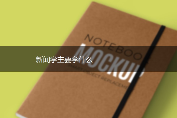 新闻学主要学什么 新闻学主要学什么