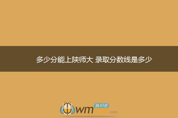 多少分能上陕师大 录取分数线是多少 多少分能上陕师大 录取分数线是多少