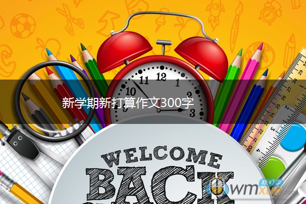 新学期新打算作文300字 新学期新打算作文300字