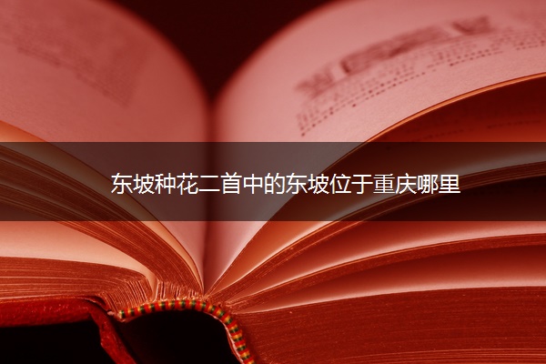 东坡种花二首中的东坡位于重庆哪里