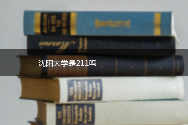 沈阳大学是211吗 沈阳大学是211吗