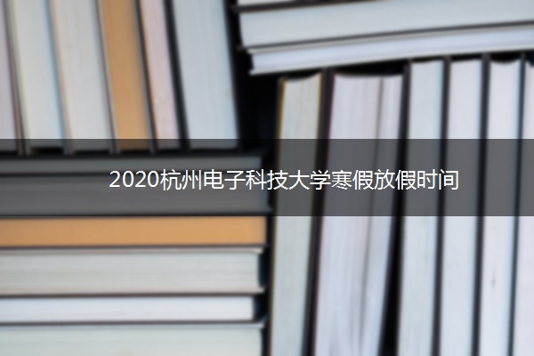 2020杭州电子科技大学寒假放假时间 2020杭州电子科技大学寒假放假时间