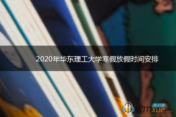 2020年华东理工大学寒假放假时间安排 2020年华东理工大学寒假放假时间安排
