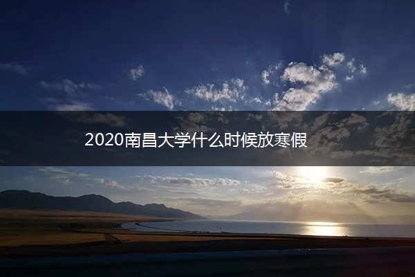 2020南昌大学什么时候放寒假 2020南昌大学什么时候放寒假