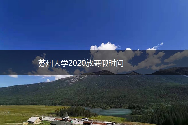 苏州大学2020放寒假时间 苏州大学2020放寒假时间