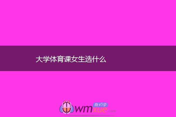大学体育课女生选什么 大学体育课女生选什么