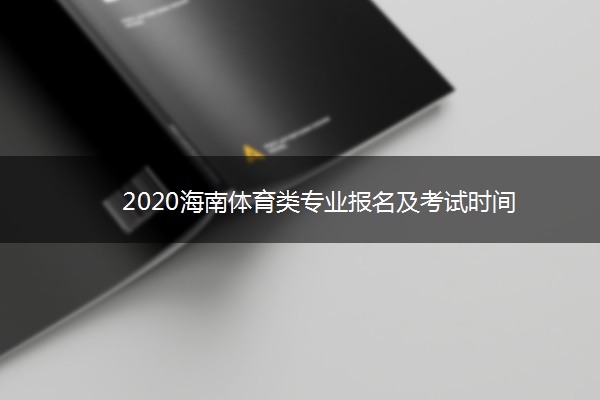 2020海南体育类专业报名及考试时间