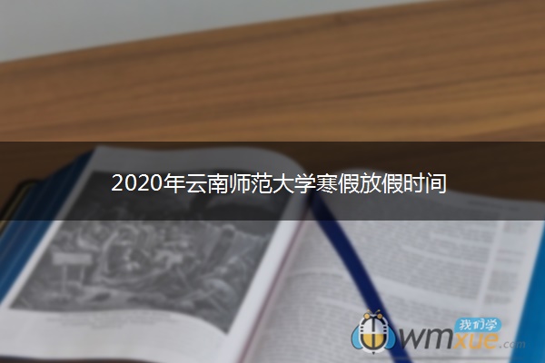2020年云南师范大学寒假放假时间