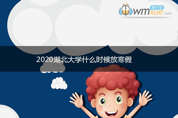 2020湖北大学什么时候放寒假 2020湖北大学什么时候放寒假