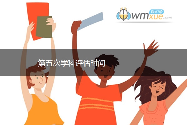 第五次学科评估时间 第五次学科评估时间