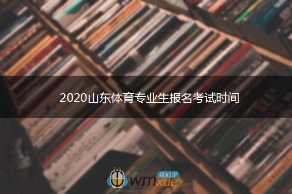 2020山东体育专业生报名考试时间