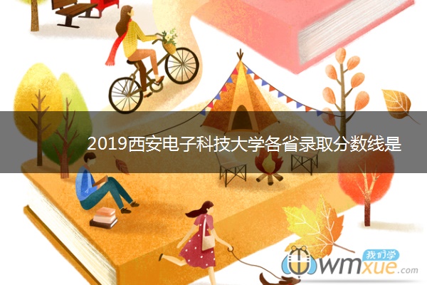 2019西安电子科技大学各省录取分数线是多少 2019西安电子科技大学各省录取分数线是多少