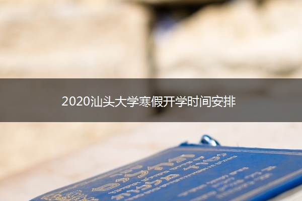 2020汕头大学寒假开学时间安排 2020汕头大学寒假开学时间安排