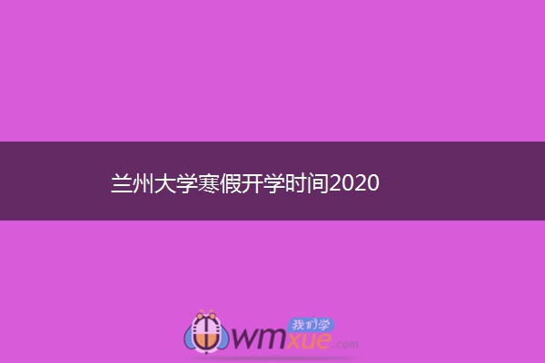 兰州大学寒假开学时间2020 兰州大学寒假开学时间2020