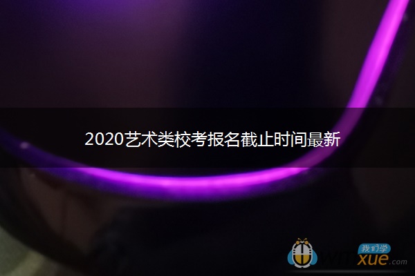 2020艺术类校考报名截止时间最新