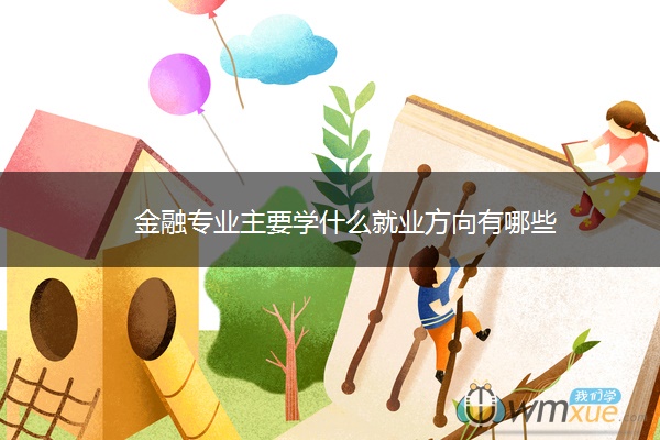 金融专业主要学什么就业方向有哪些 金融专业主要学什么就业方向有哪些