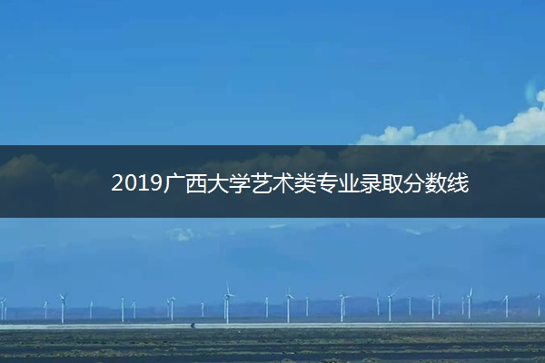 2019广西大学艺术类专业录取分数线 2019广西大学艺术类专业录取分数线