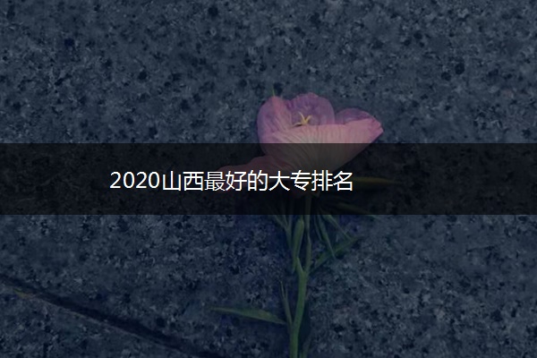 2020山西最好的大专排名 2020山西最好的大专排名
