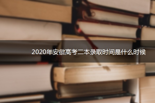 2020年安徽高考二本录取时间是什么时候