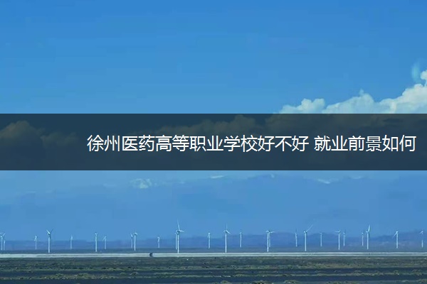 徐州医药高等职业学校好不好 就业前景如何
