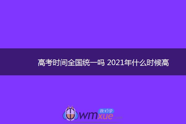 高考时间全国统一吗 2021年什么时候高考