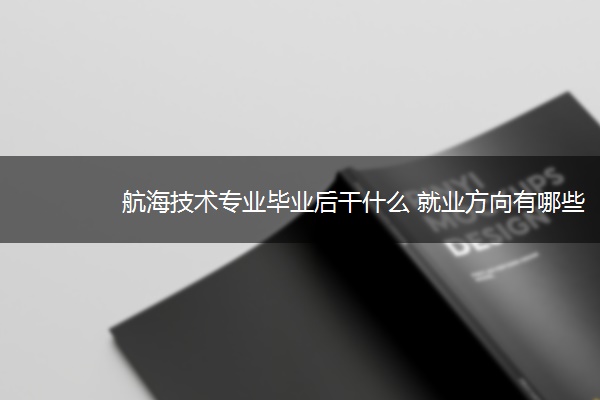 航海技术专业毕业后干什么 就业方向有哪些