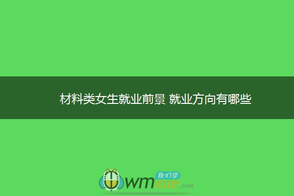 材料类女生就业前景 就业方向有哪些