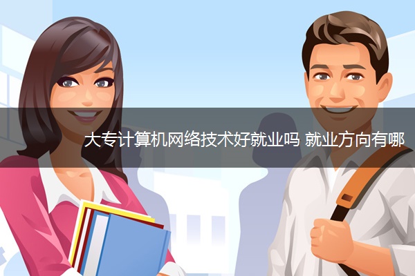 大专计算机网络技术好就业吗 就业方向有哪些