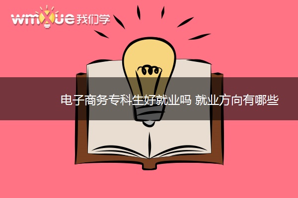 电子商务专科生好就业吗 就业方向有哪些