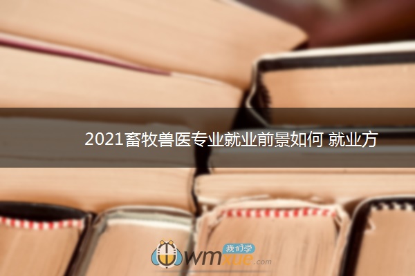 2021畜牧兽医专业就业前景如何 就业方向有哪些